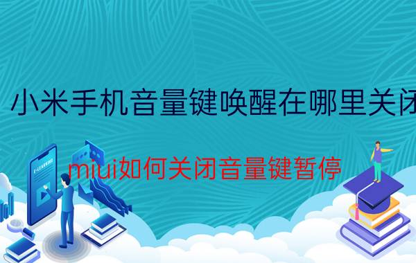 小米手机音量键唤醒在哪里关闭 miui如何关闭音量键暂停？